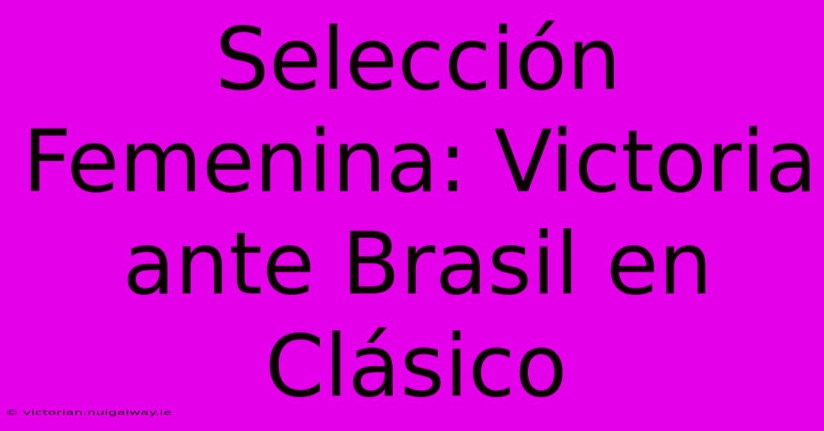 Selección Femenina: Victoria Ante Brasil En Clásico