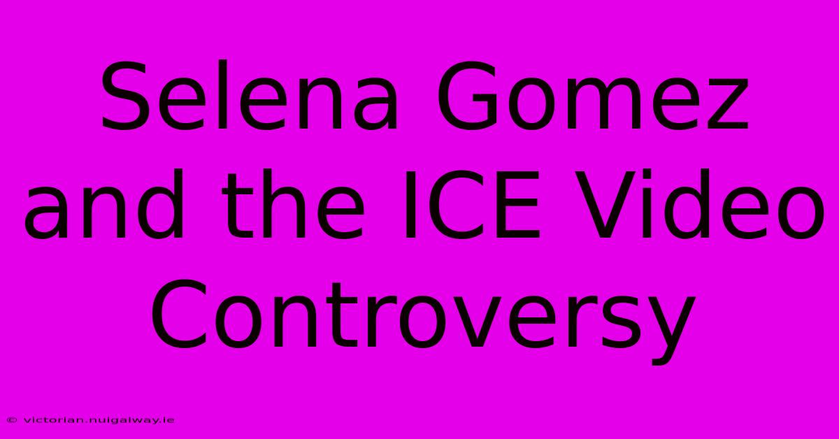 Selena Gomez And The ICE Video Controversy