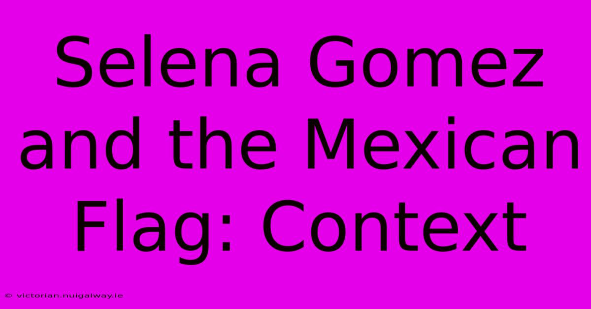 Selena Gomez And The Mexican Flag: Context