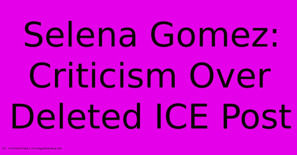 Selena Gomez:  Criticism Over Deleted ICE Post