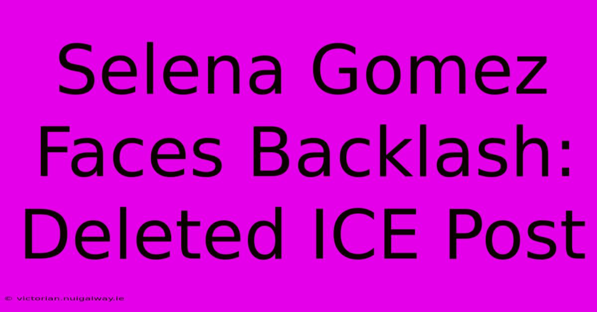 Selena Gomez Faces Backlash: Deleted ICE Post