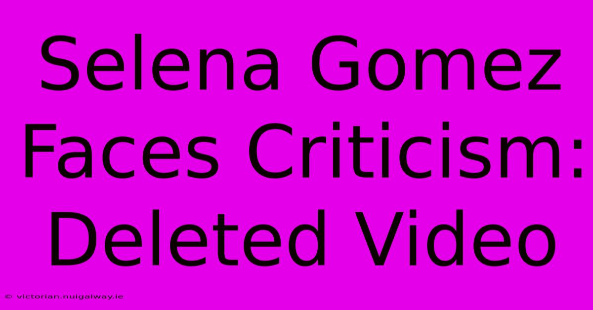 Selena Gomez Faces Criticism: Deleted Video