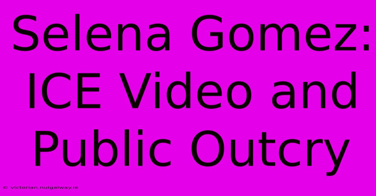 Selena Gomez:  ICE Video And Public Outcry