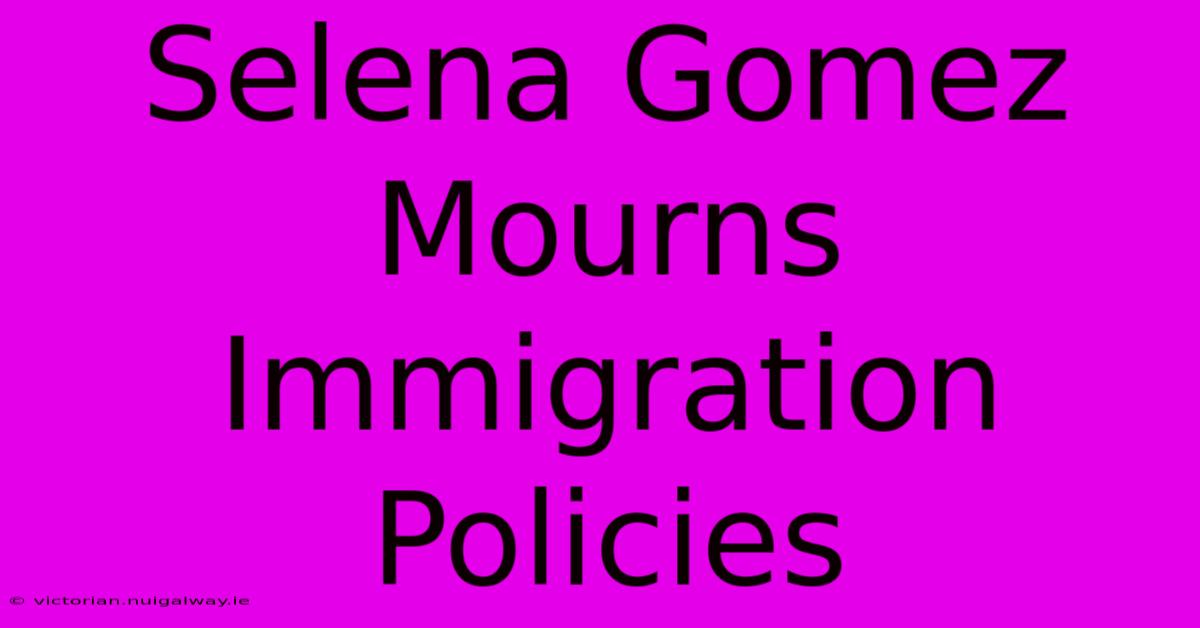 Selena Gomez Mourns Immigration Policies