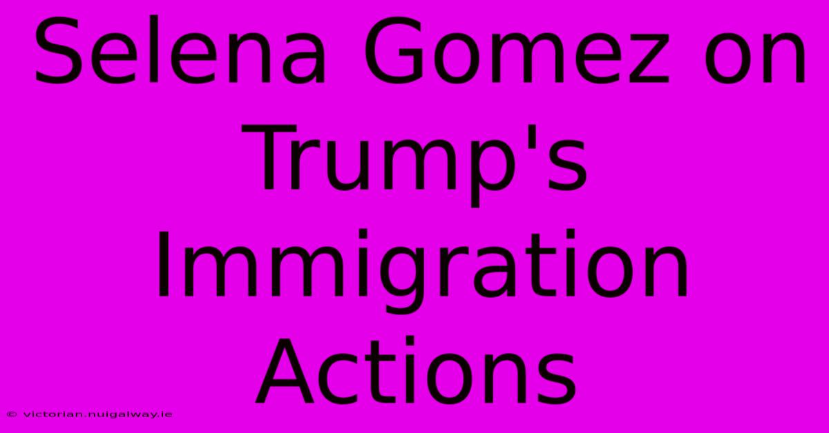 Selena Gomez On Trump's Immigration Actions