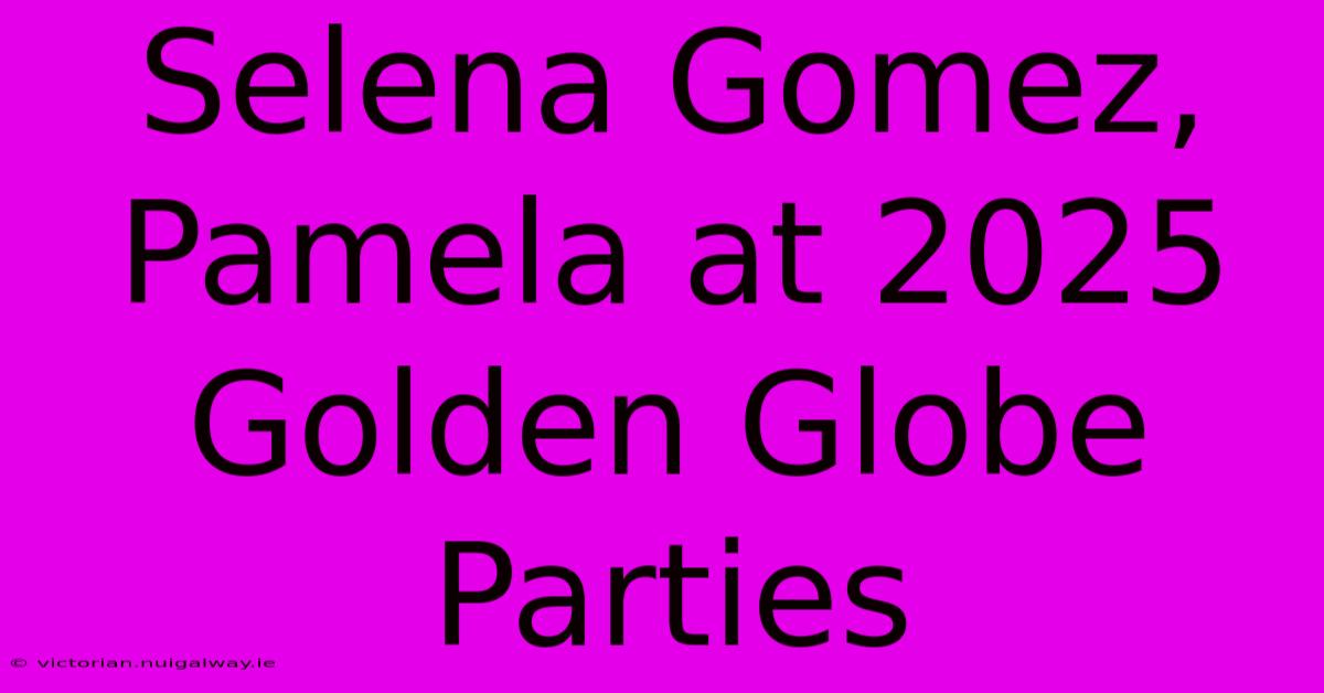 Selena Gomez, Pamela At 2025 Golden Globe Parties