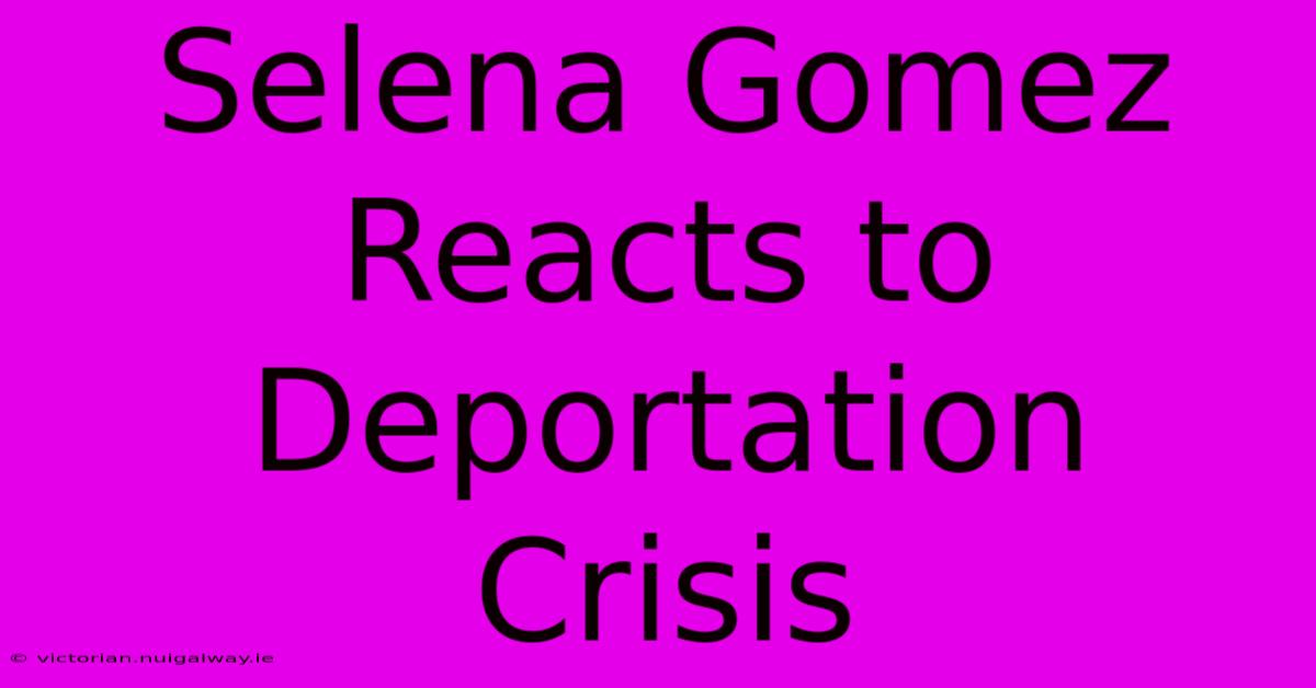 Selena Gomez Reacts To Deportation Crisis