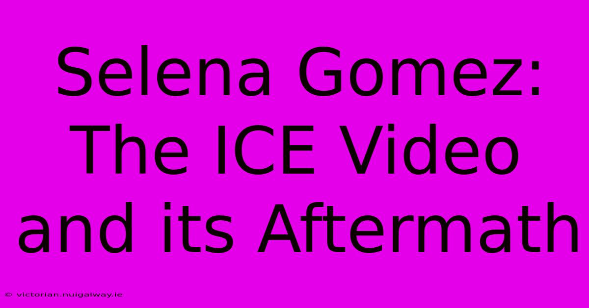 Selena Gomez:  The ICE Video And Its Aftermath