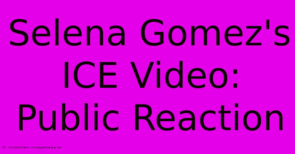 Selena Gomez's ICE Video: Public Reaction