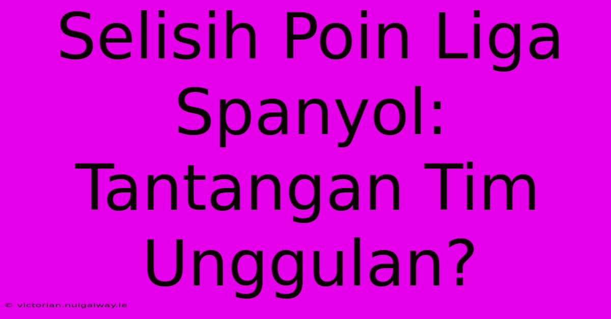 Selisih Poin Liga Spanyol: Tantangan Tim Unggulan?