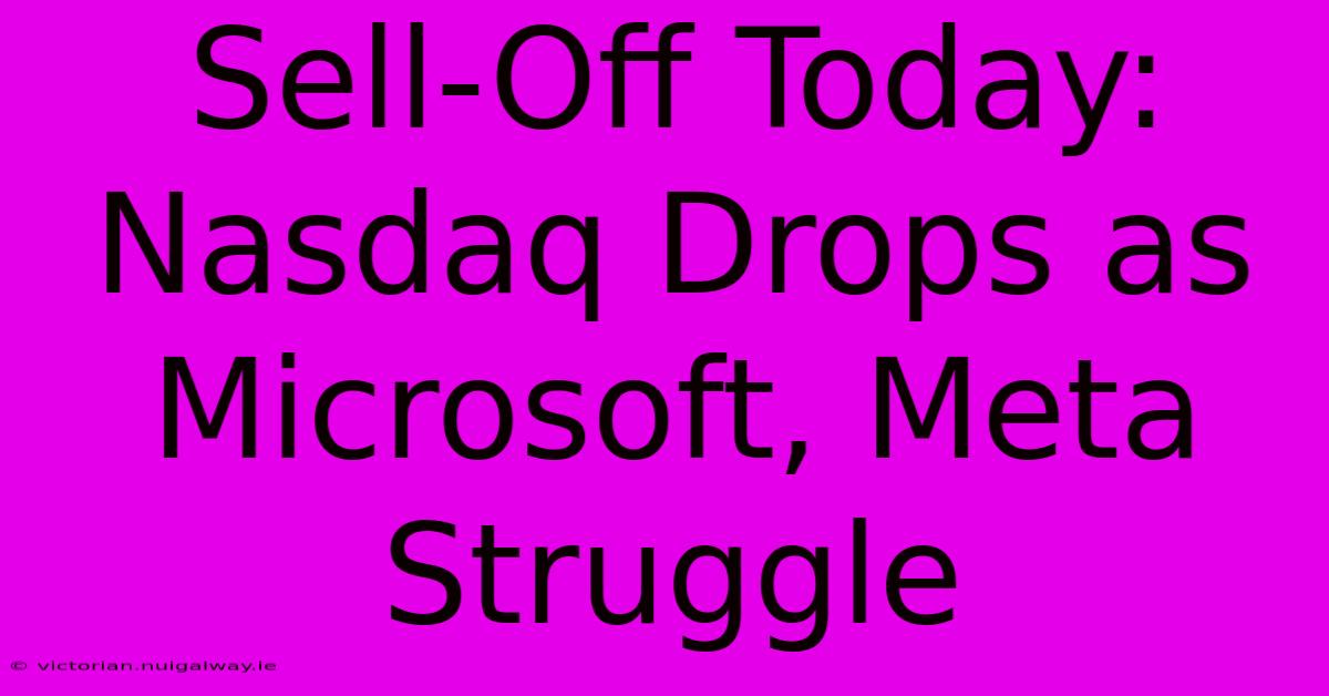 Sell-Off Today: Nasdaq Drops As Microsoft, Meta Struggle