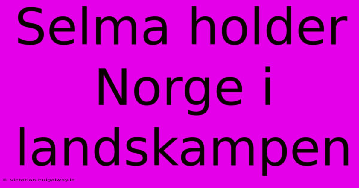 Selma Holder Norge I Landskampen