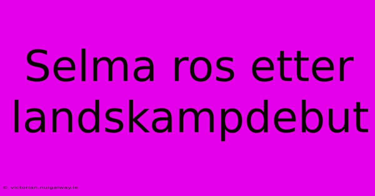 Selma Ros Etter Landskampdebut