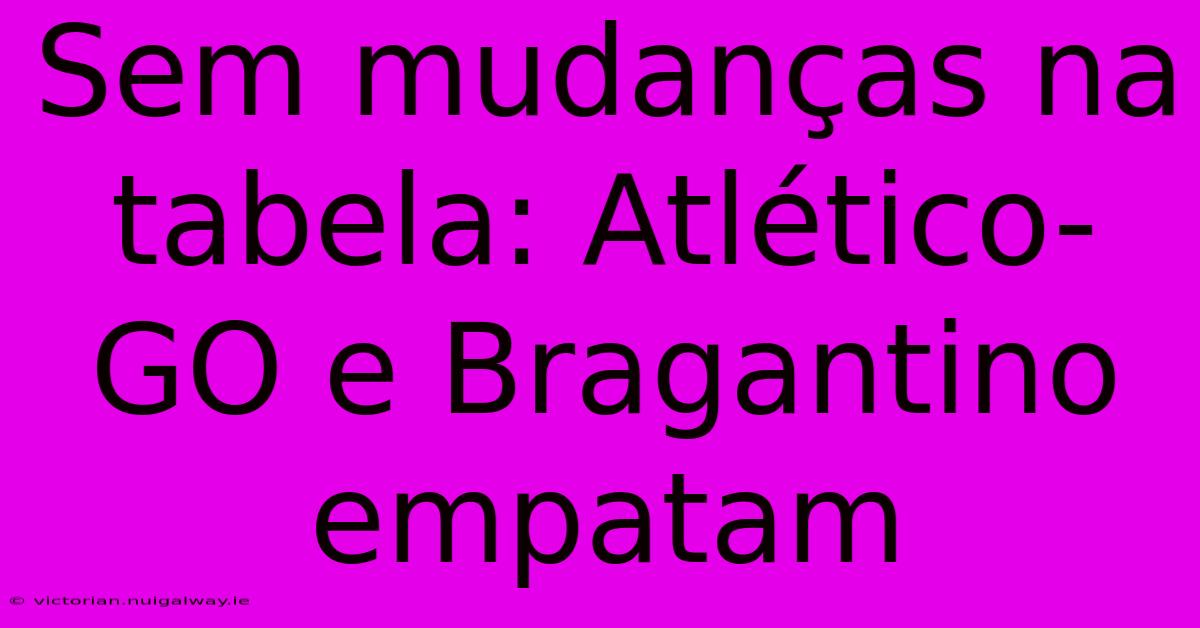 Sem Mudanças Na Tabela: Atlético-GO E Bragantino Empatam