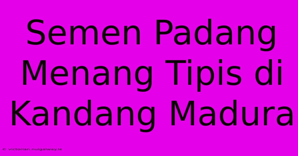 Semen Padang Menang Tipis Di Kandang Madura