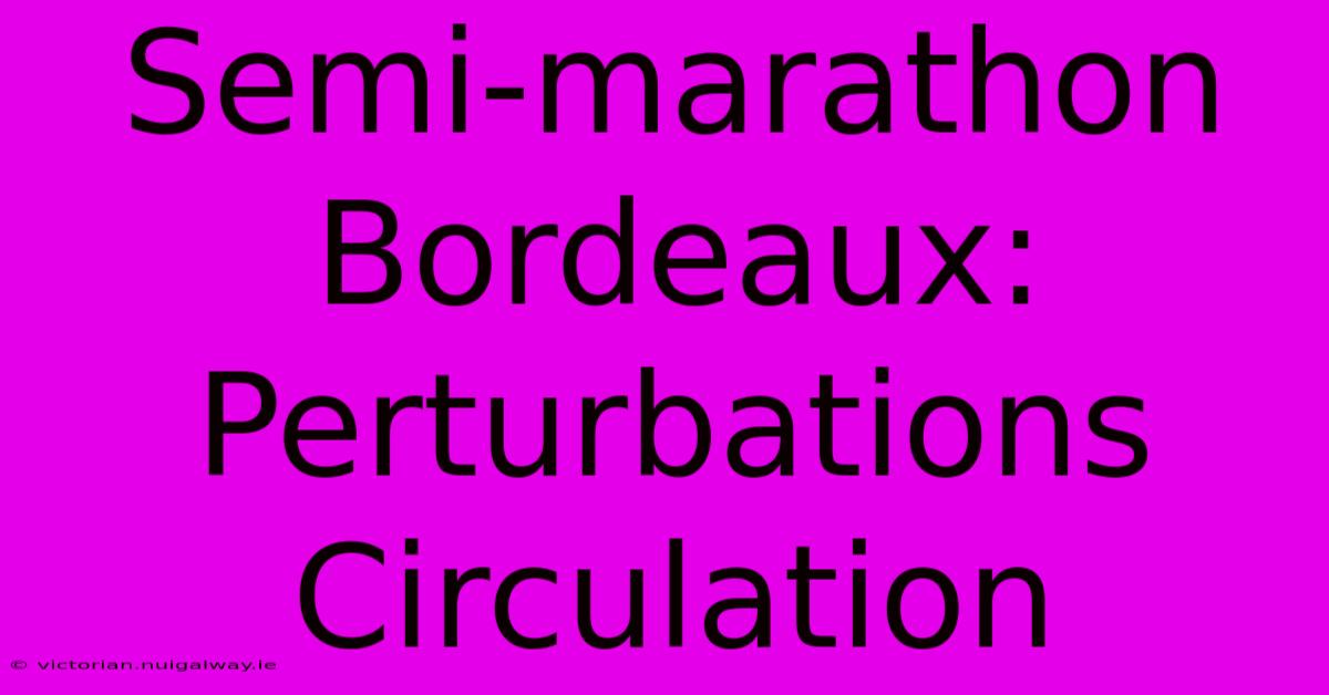 Semi-marathon Bordeaux: Perturbations Circulation