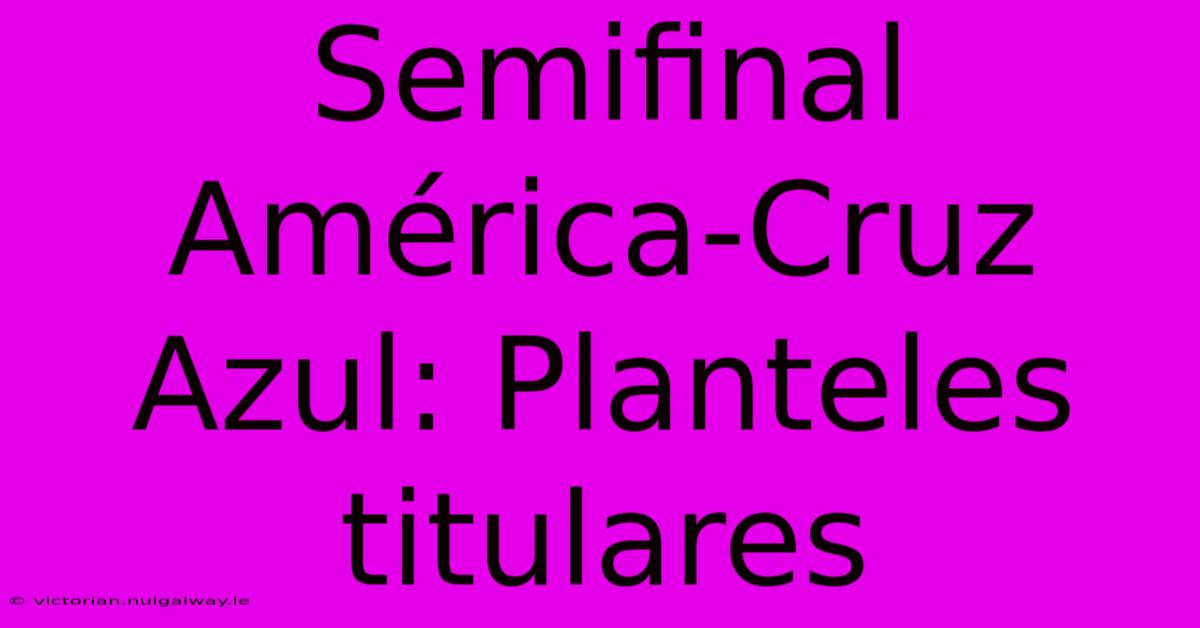 Semifinal América-Cruz Azul: Planteles Titulares