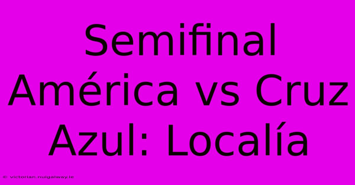 Semifinal América Vs Cruz Azul: Localía