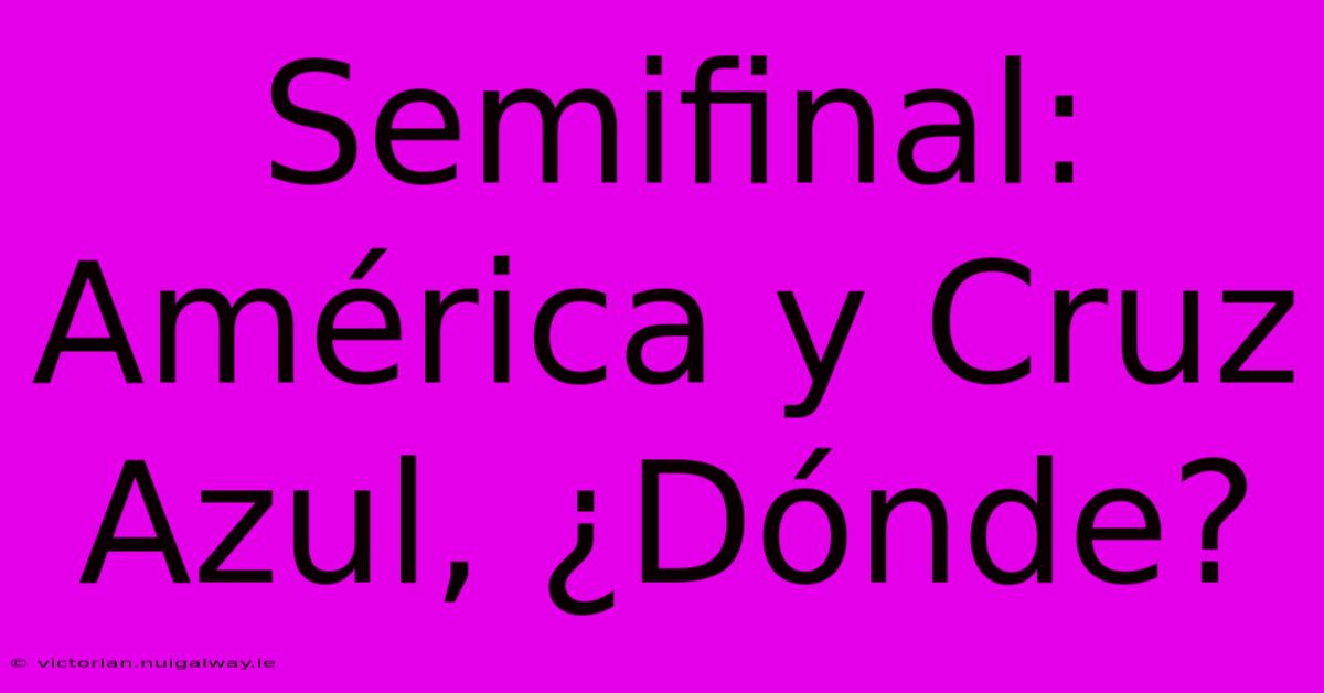 Semifinal: América Y Cruz Azul, ¿Dónde?