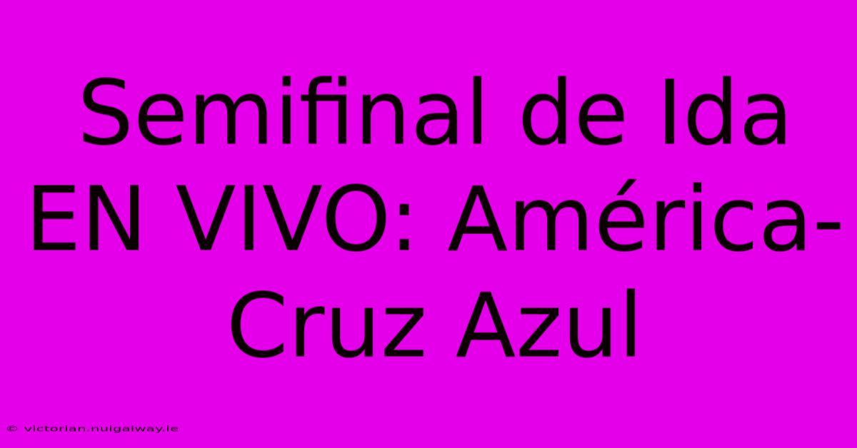 Semifinal De Ida EN VIVO: América-Cruz Azul