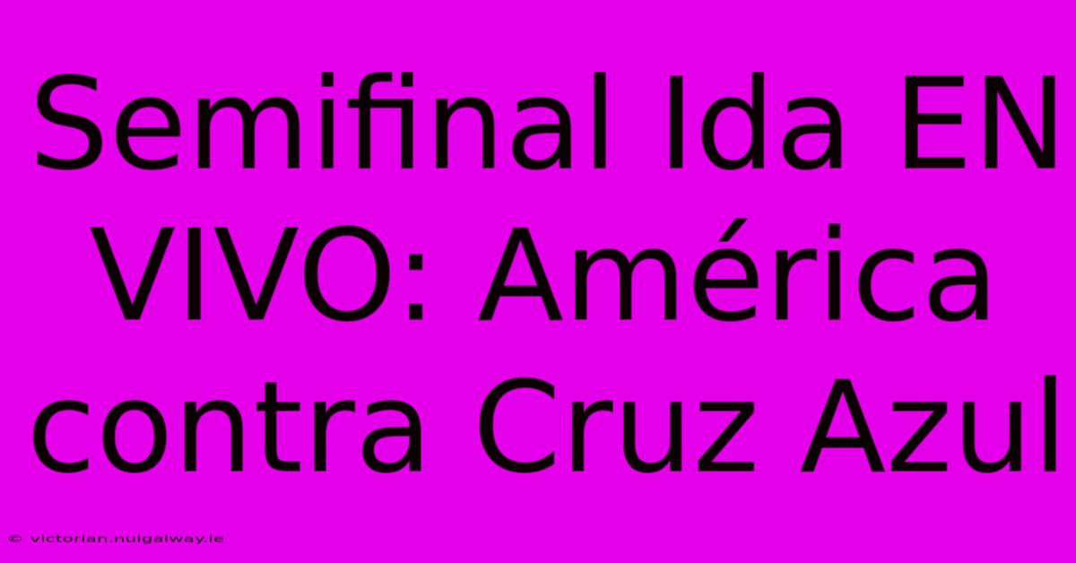 Semifinal Ida EN VIVO: América Contra Cruz Azul