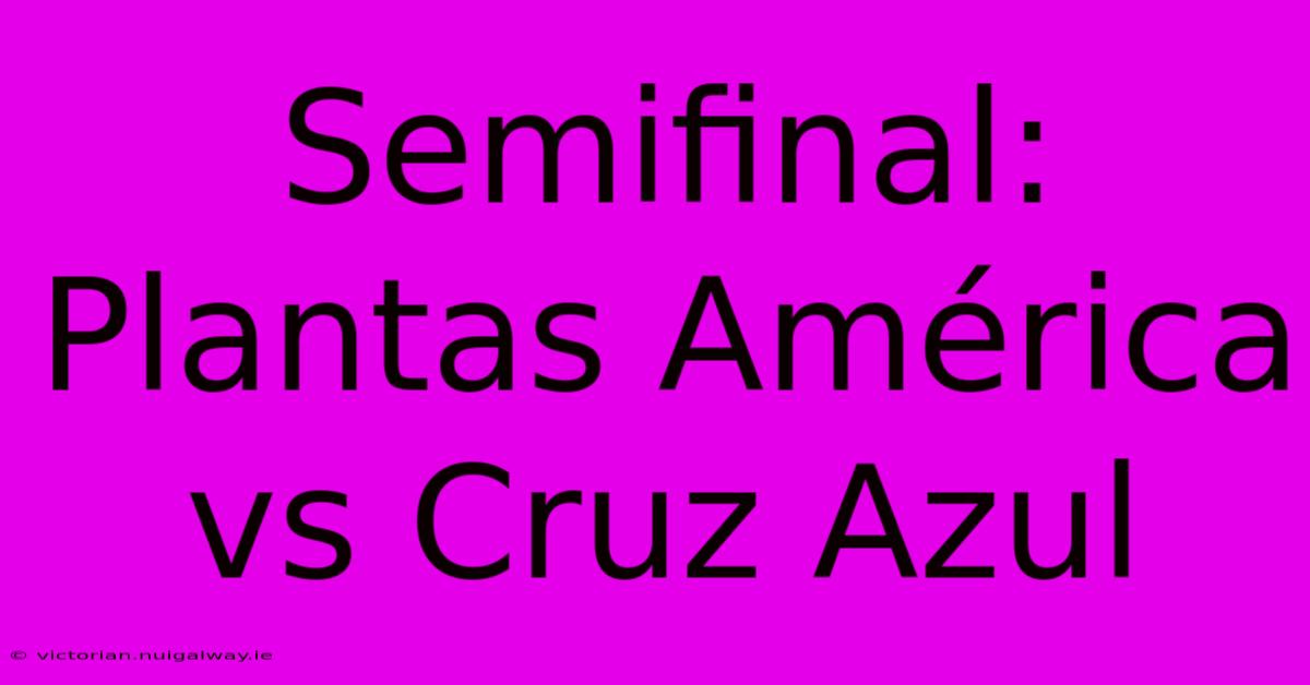 Semifinal: Plantas América Vs Cruz Azul