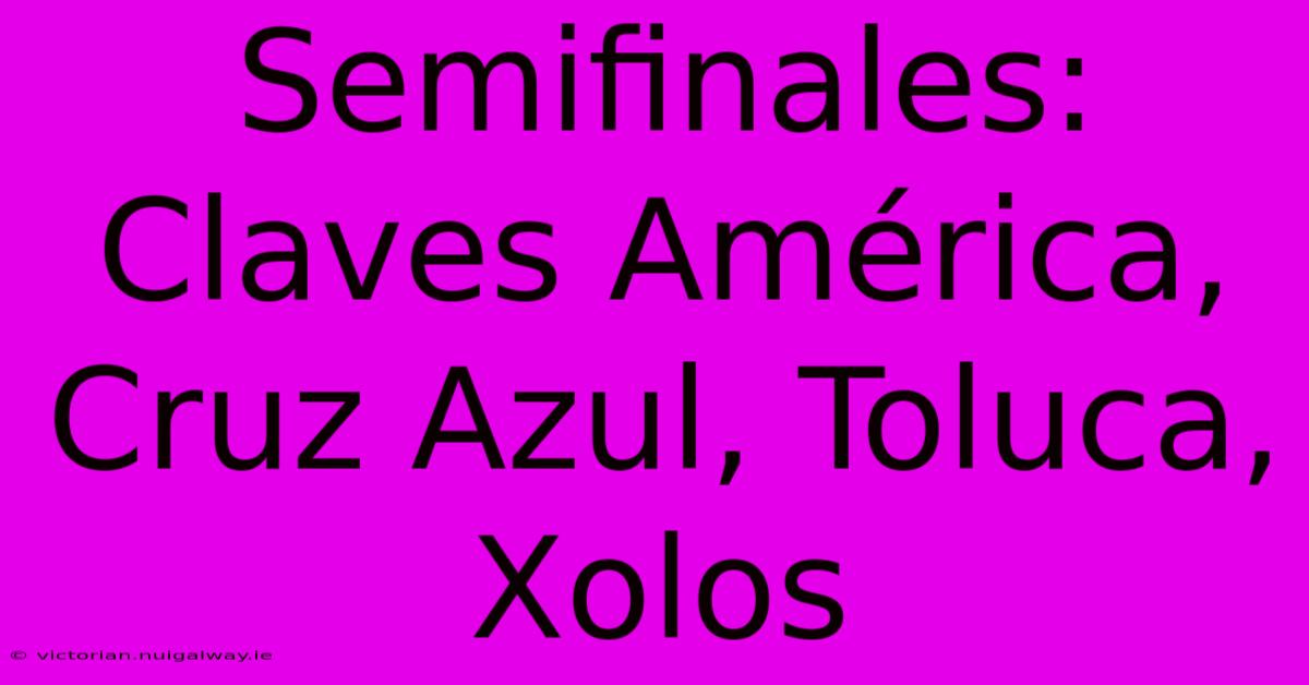 Semifinales: Claves América, Cruz Azul, Toluca, Xolos