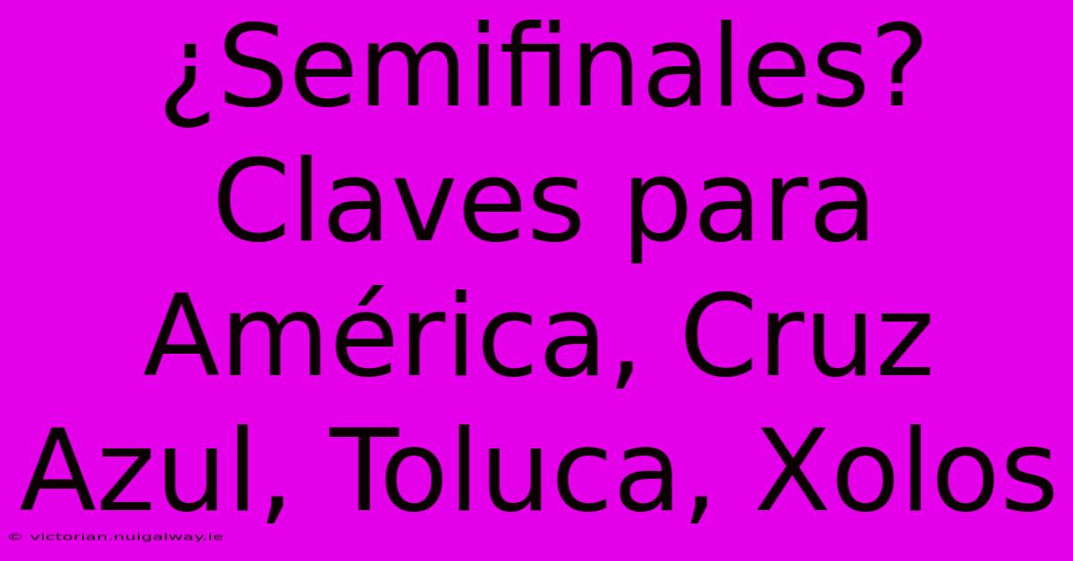 ¿Semifinales?  Claves Para América, Cruz Azul, Toluca, Xolos