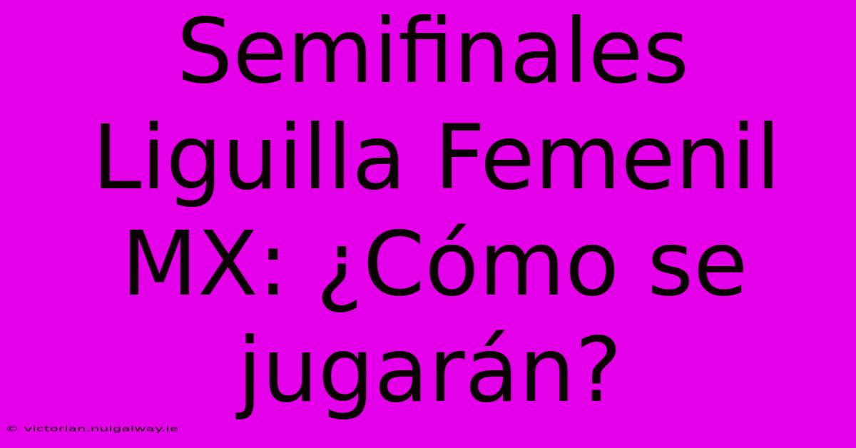 Semifinales Liguilla Femenil MX: ¿Cómo Se Jugarán?