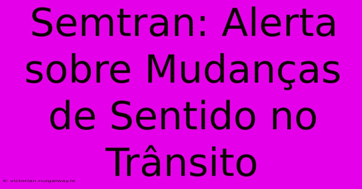 Semtran: Alerta Sobre Mudanças De Sentido No Trânsito