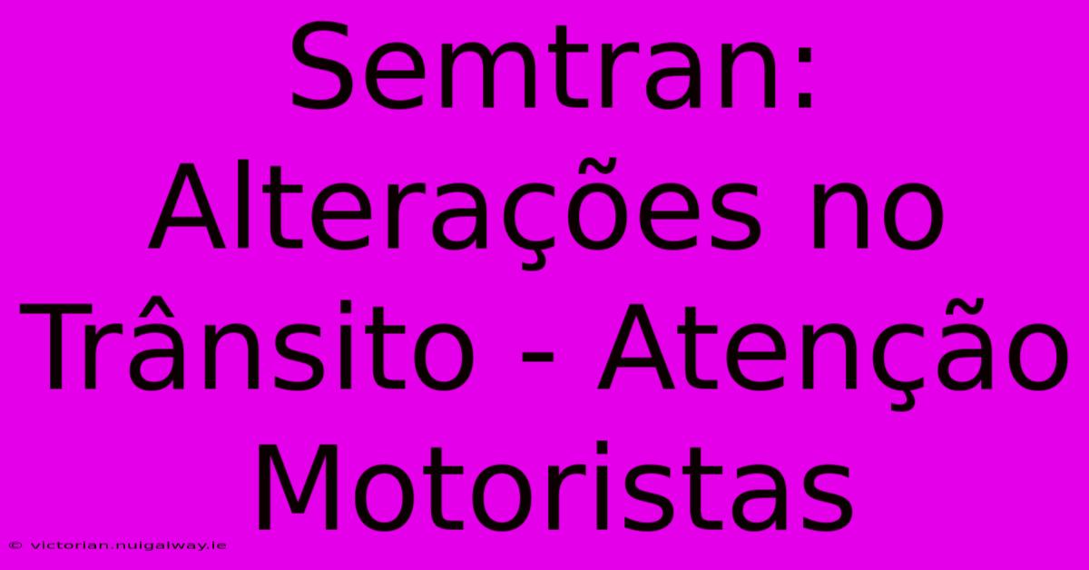 Semtran: Alterações No Trânsito - Atenção Motoristas