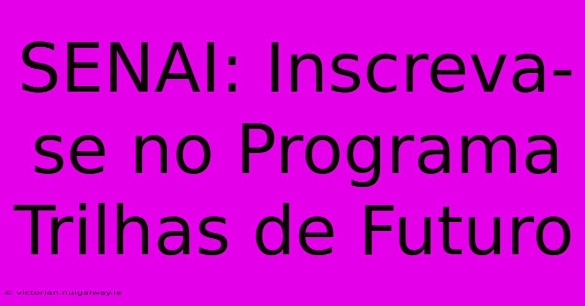 SENAI: Inscreva-se No Programa Trilhas De Futuro 