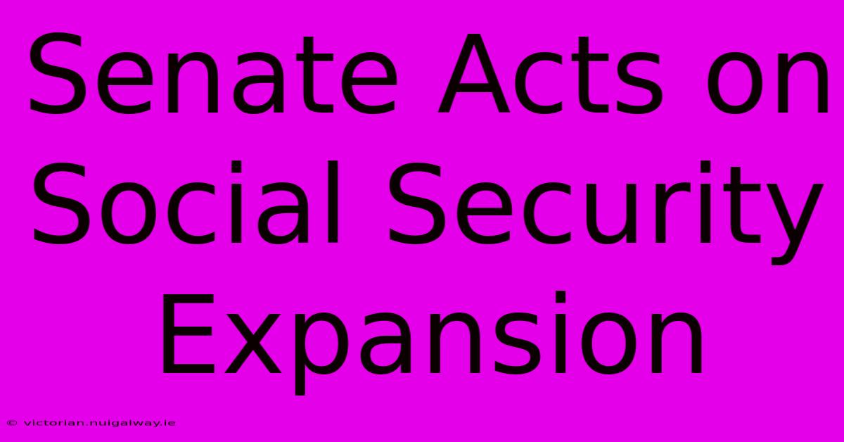 Senate Acts On Social Security Expansion