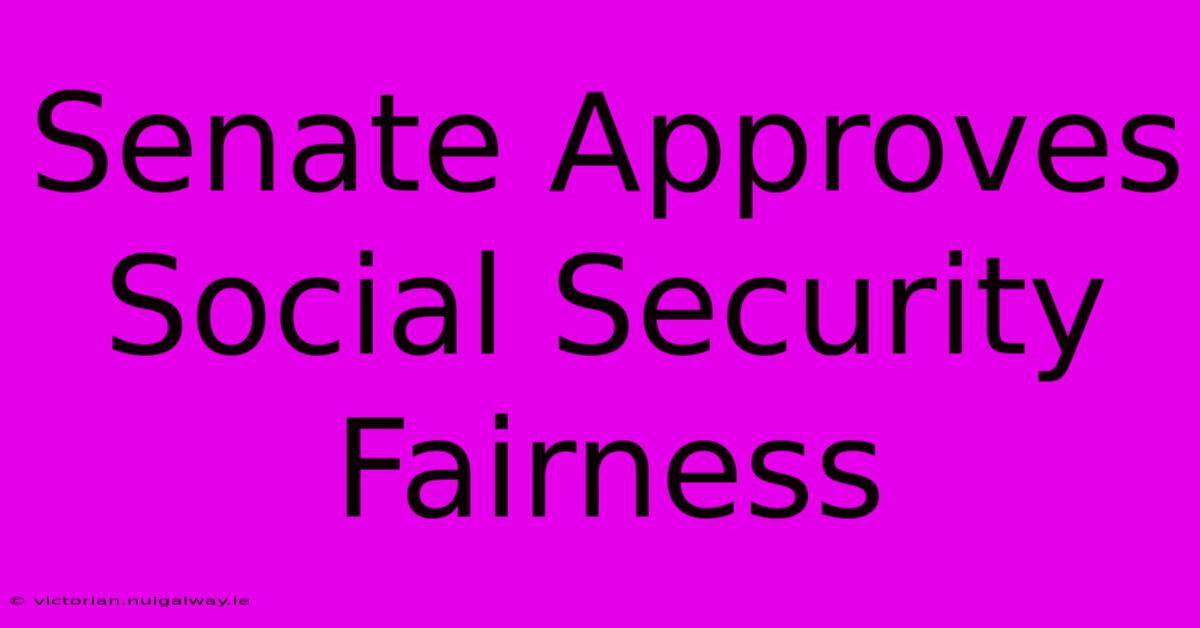 Senate Approves Social Security Fairness