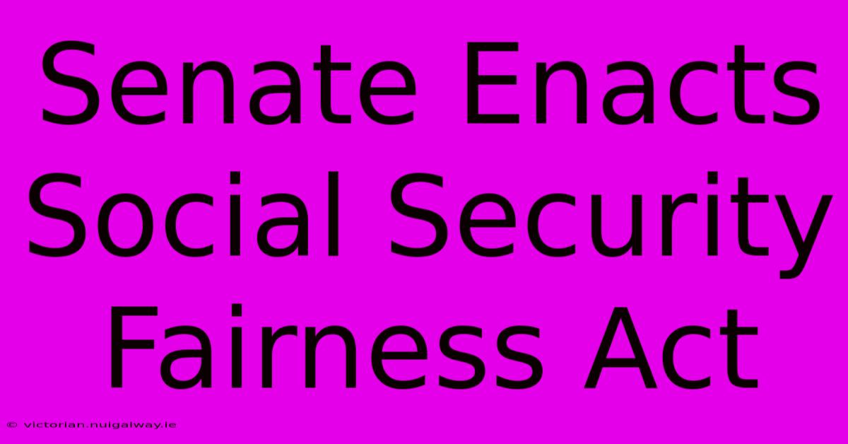 Senate Enacts Social Security Fairness Act