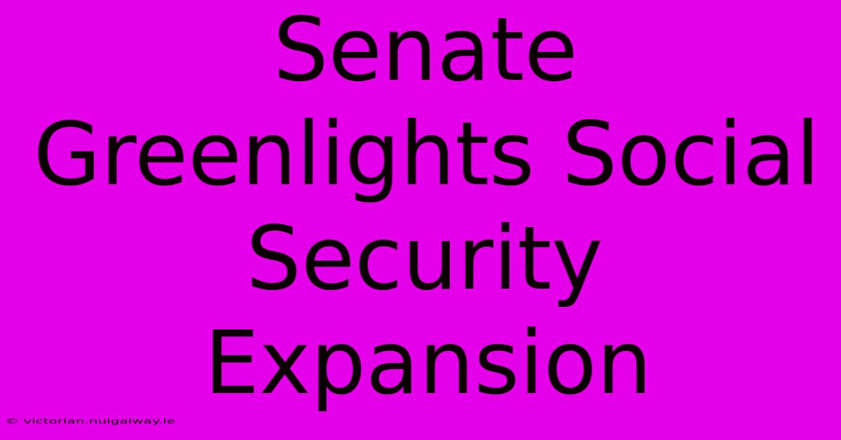 Senate Greenlights Social Security Expansion