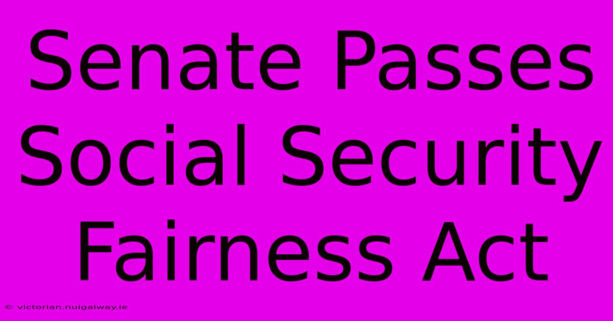 Senate Passes Social Security Fairness Act