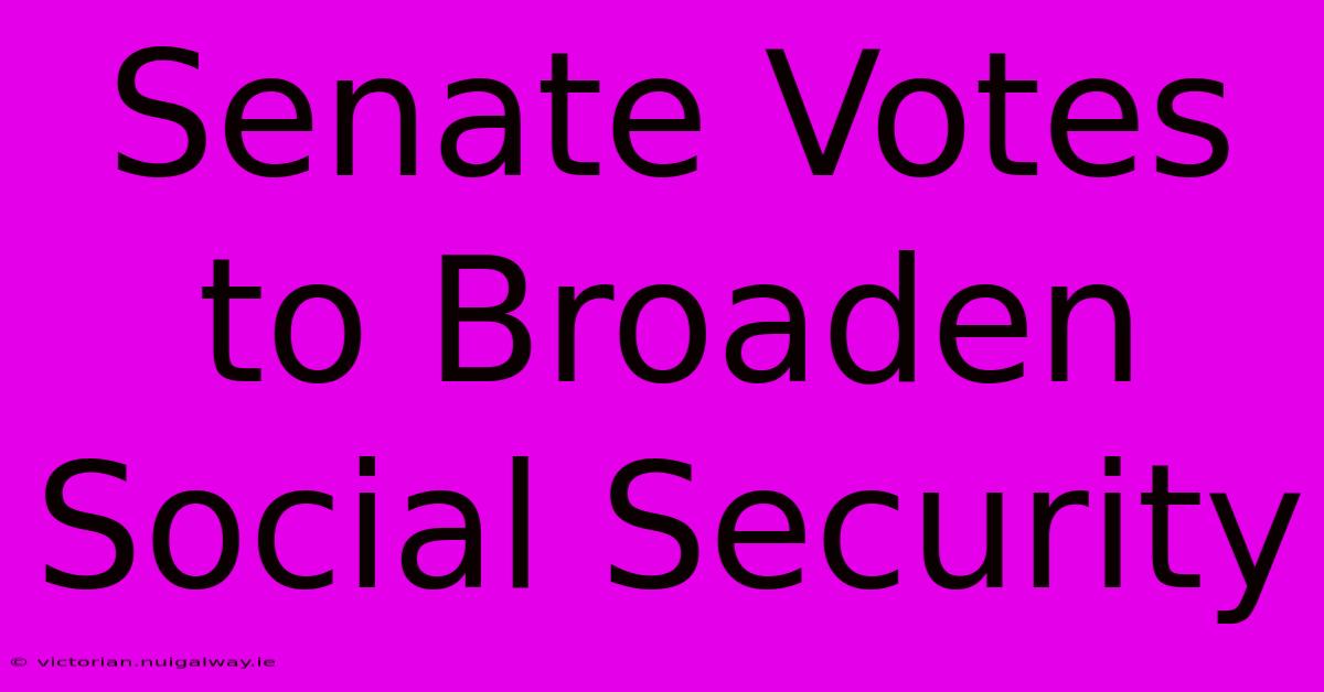 Senate Votes To Broaden Social Security