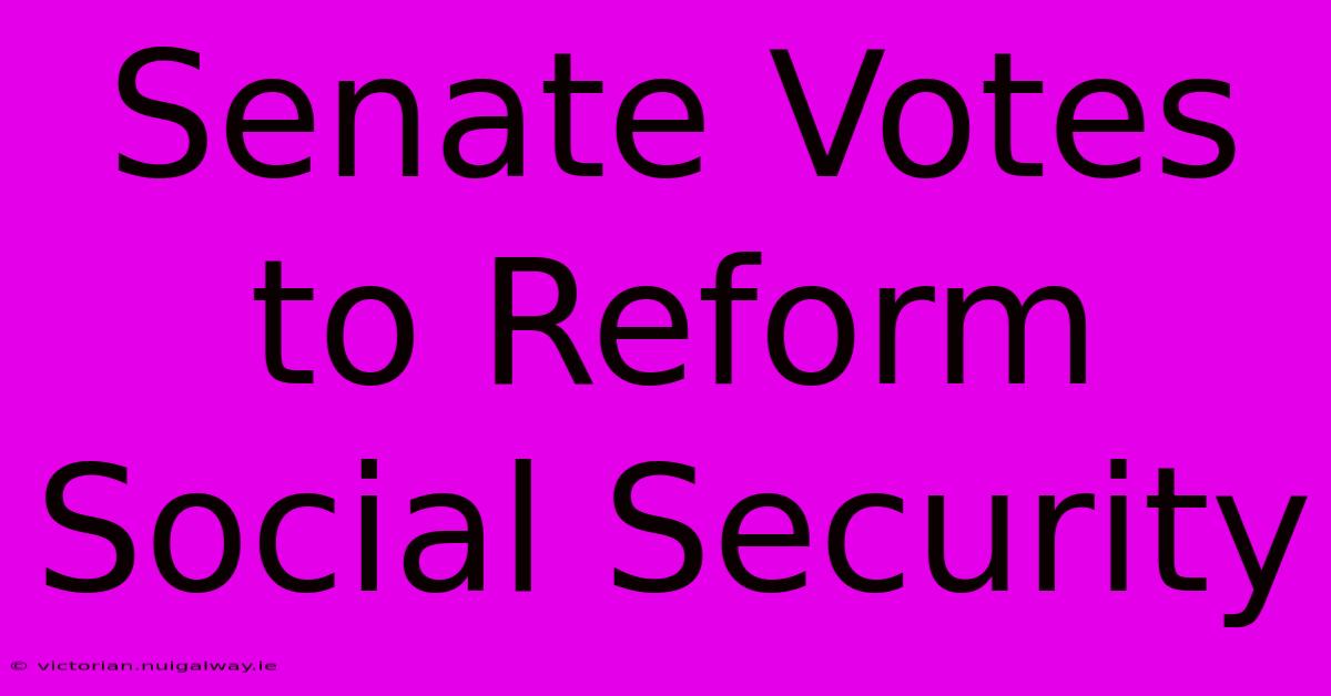 Senate Votes To Reform Social Security