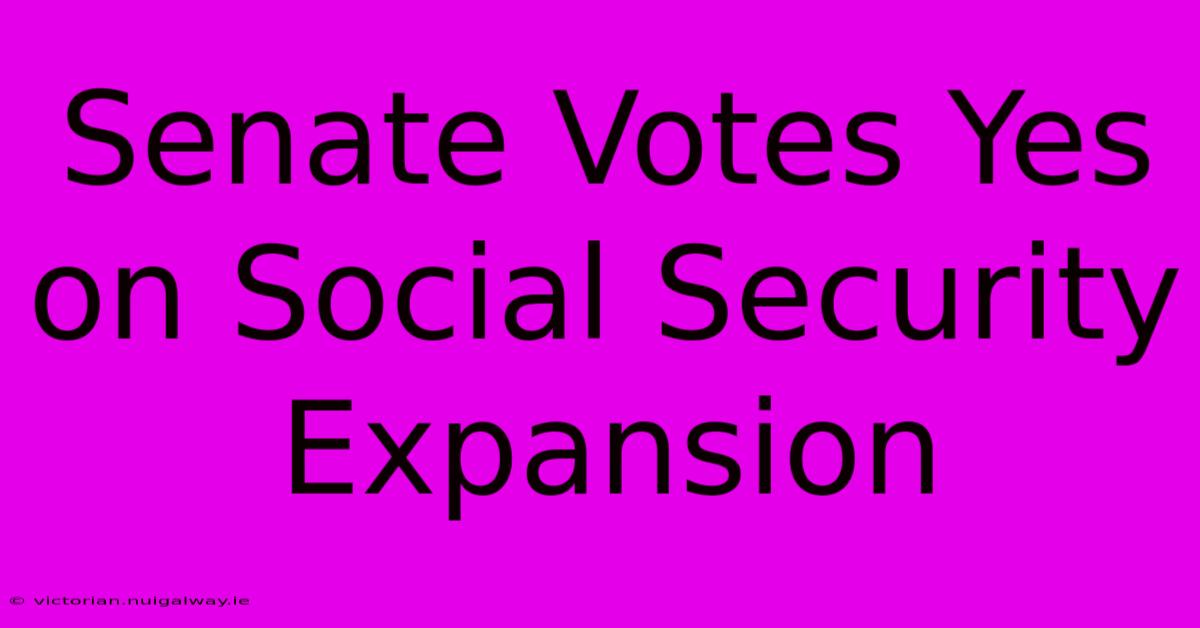 Senate Votes Yes On Social Security Expansion