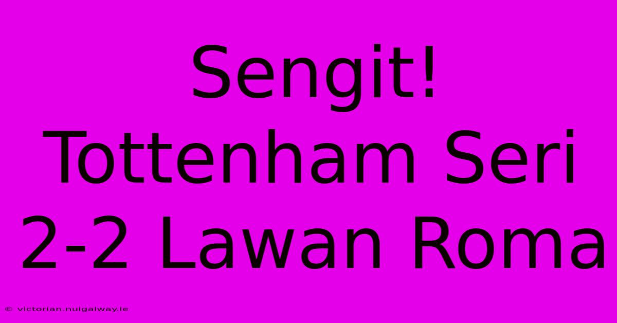 Sengit! Tottenham Seri 2-2 Lawan Roma