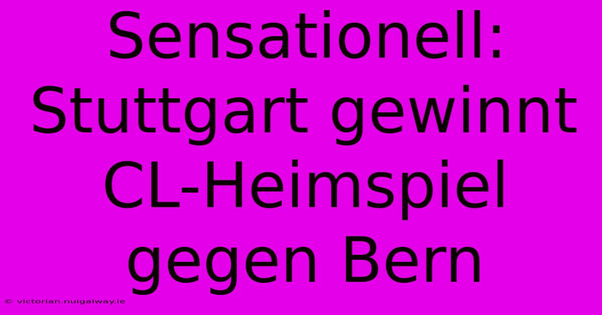 Sensationell: Stuttgart Gewinnt CL-Heimspiel Gegen Bern