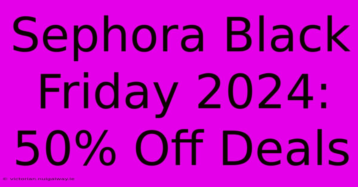 Sephora Black Friday 2024: 50% Off Deals