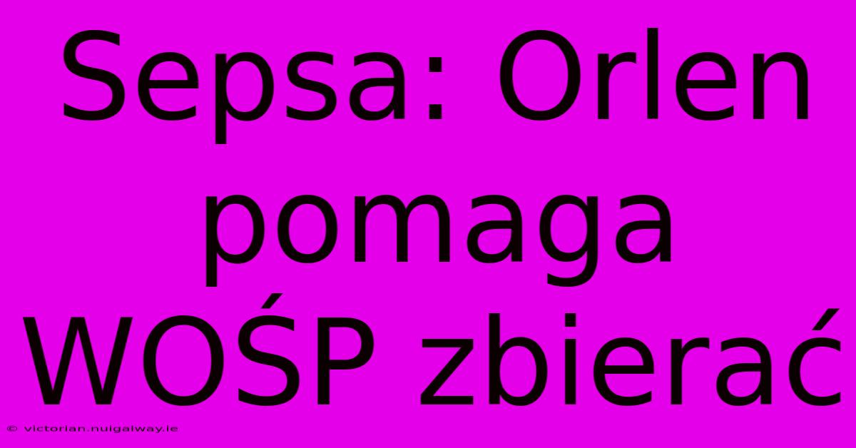 Sepsa: Orlen Pomaga WOŚP Zbierać