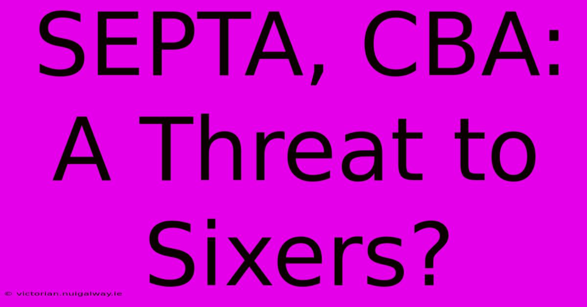 SEPTA, CBA: A Threat To Sixers? 