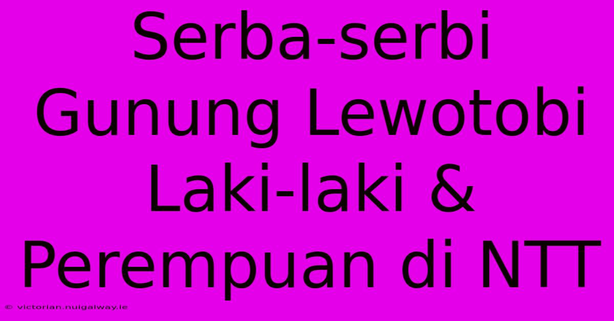 Serba-serbi Gunung Lewotobi Laki-laki & Perempuan Di NTT 