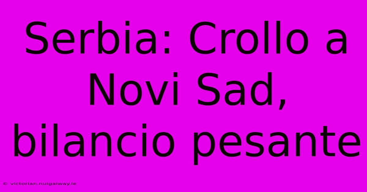 Serbia: Crollo A Novi Sad, Bilancio Pesante