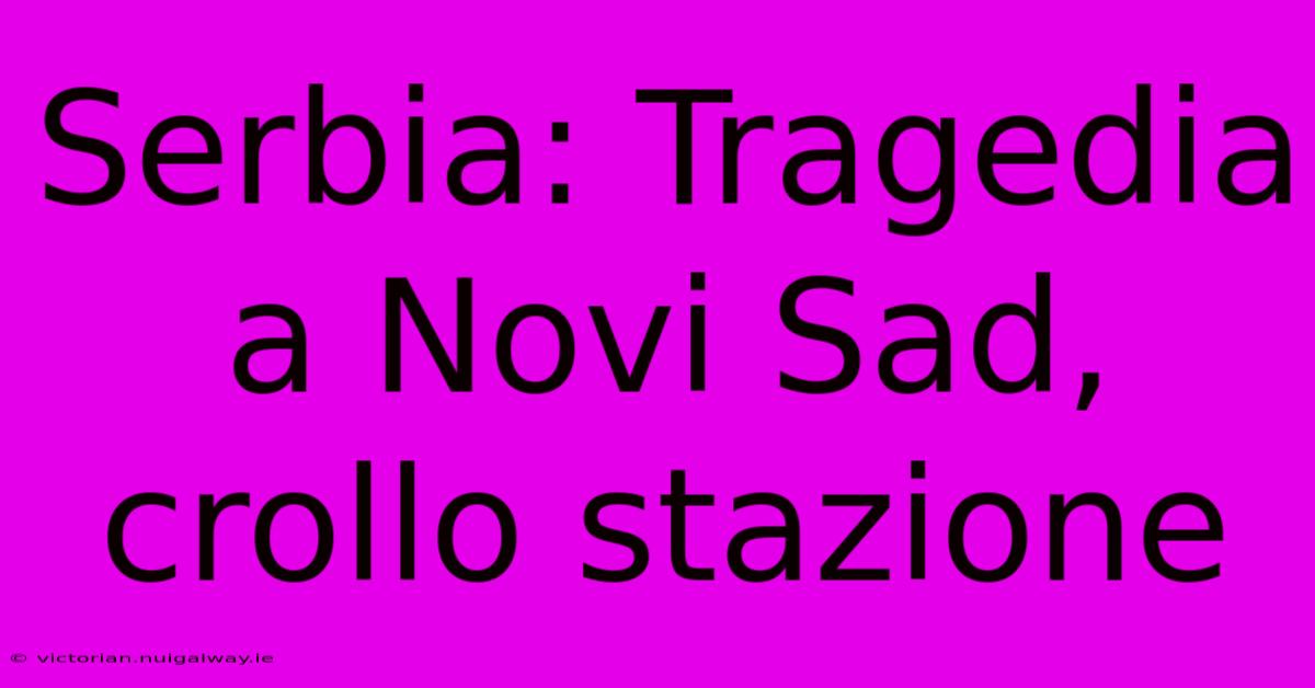 Serbia: Tragedia A Novi Sad, Crollo Stazione