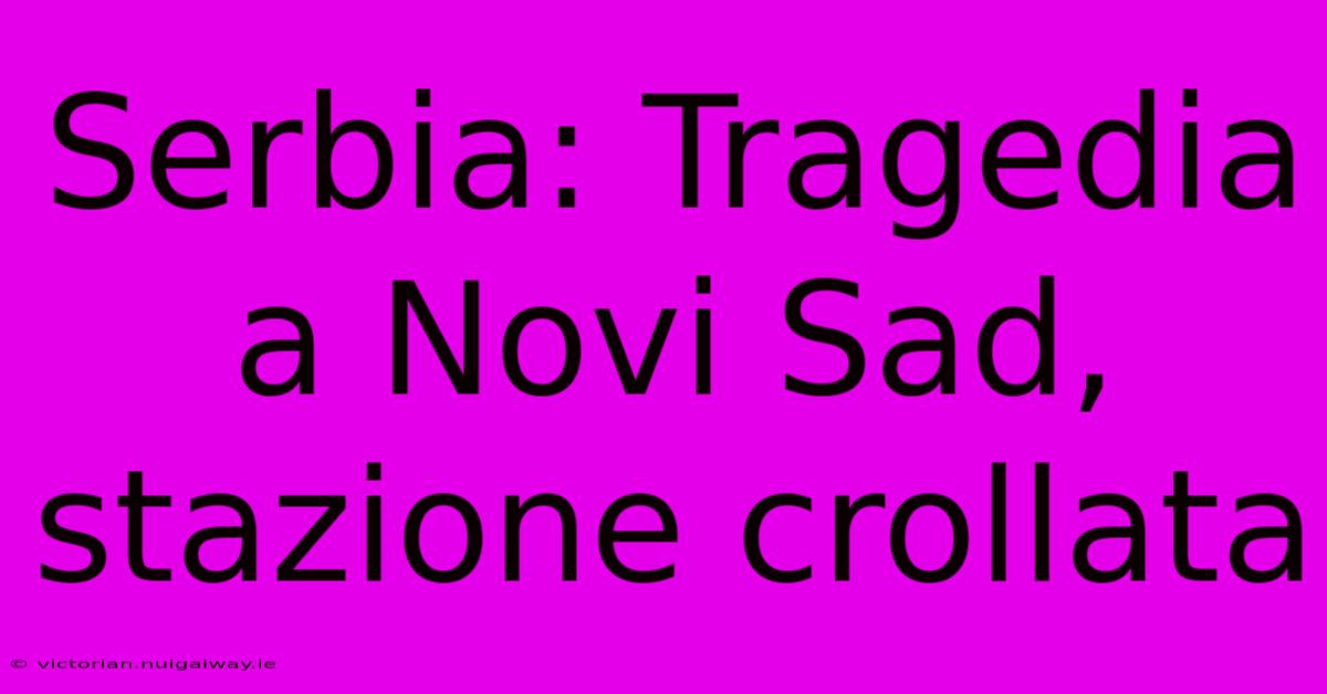 Serbia: Tragedia A Novi Sad, Stazione Crollata