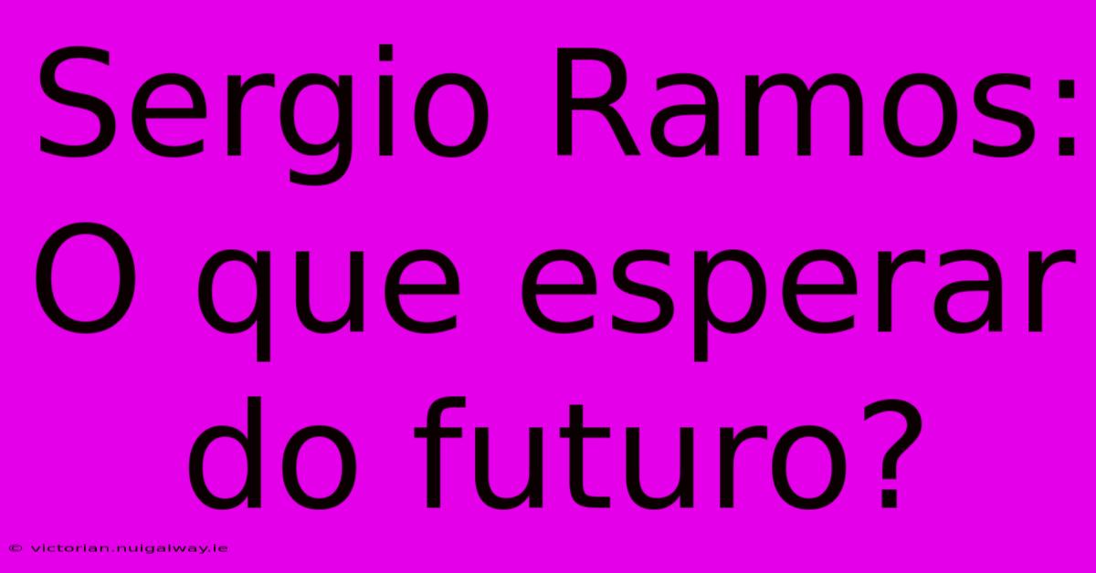 Sergio Ramos: O Que Esperar Do Futuro?